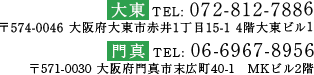 大東 TEL:072-812-7886 〒574-0046 大阪府大東市赤井1丁目15-1 4階大東ビル1/門真 TEL:06-6967-8956 〒571-0030 大阪府門真市末広町40-1 MKビル2階